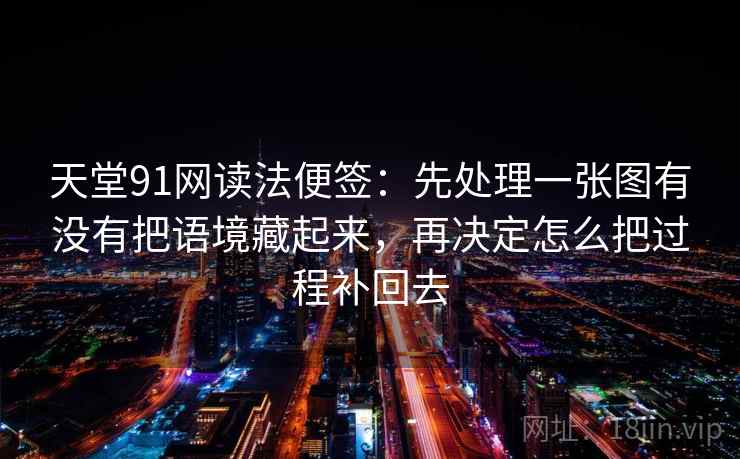 天堂91网读法便签:先处理一张图有没有把语境藏起来,再决定怎么把过程补回去 天堂91网读法便签:先处理一张图有没有把语境藏起来,再决定怎么把过程补回去