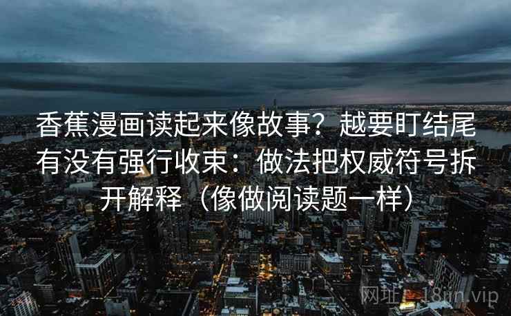 香蕉漫画读起来像故事？越要盯结尾有没有强行收束：做法把权威符号拆开解释（像做阅读题一样）