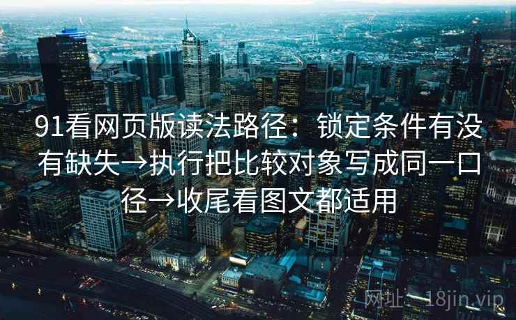 91看网页版读法路径：锁定条件有没有缺失→执行把比较对象写成同一口径→收尾看图文都适用