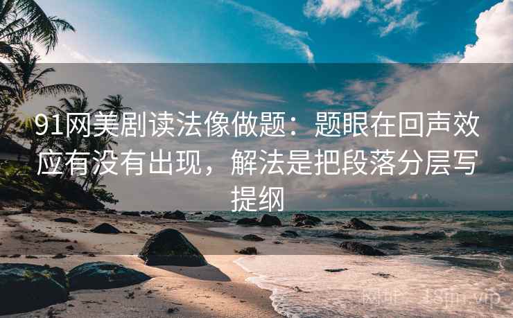 91网美剧读法像做题：题眼在回声效应有没有出现，解法是把段落分层写提纲