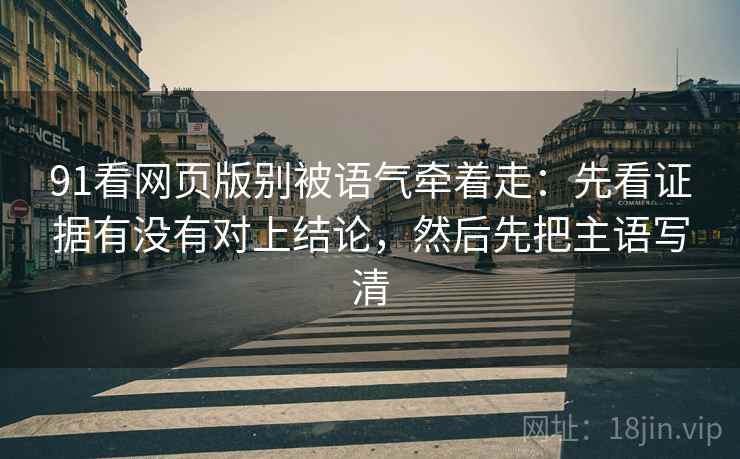 91看网页版别被语气牵着走：先看证据有没有对上结论，然后先把主语写清