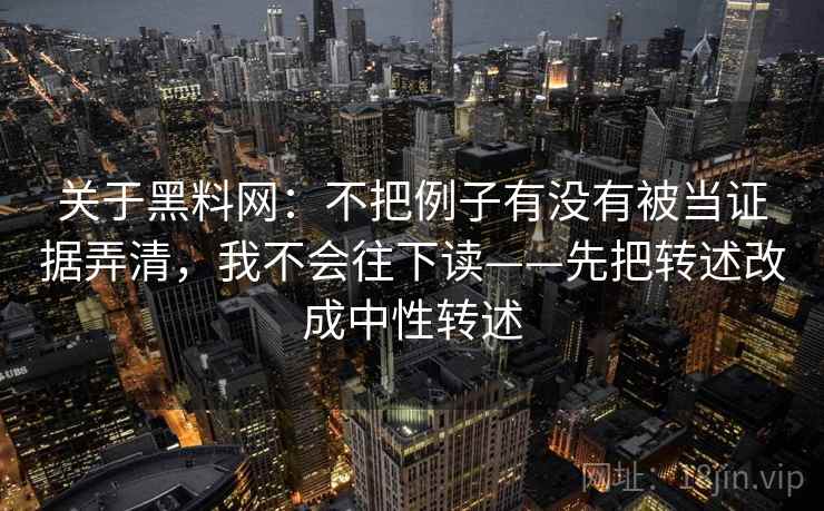 关于黑料网：不把例子有没有被当证据弄清，我不会往下读——先把转述改成中性转述