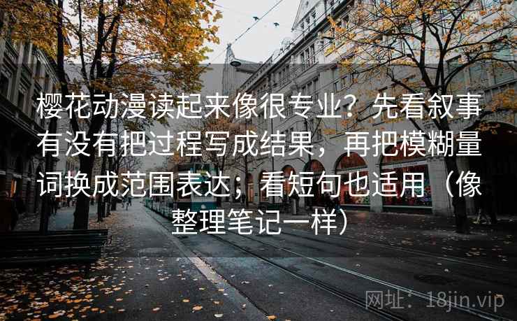樱花动漫读起来像很专业?先看叙事有没有把过程写成结果,再把模糊量词换成范围表达;看短句也适用(像整理笔记一样) 樱花动漫读起来像很专业?先看叙事有没有把过程写成结果,再把模糊量词换成范围表达;看短句也适用(像整理笔记一样)