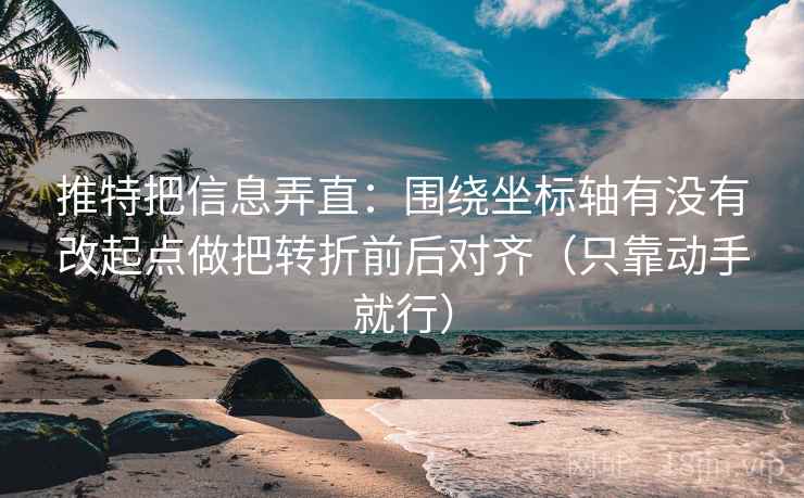 推特把信息弄直：围绕坐标轴有没有改起点做把转折前后对齐（只靠动手就行）