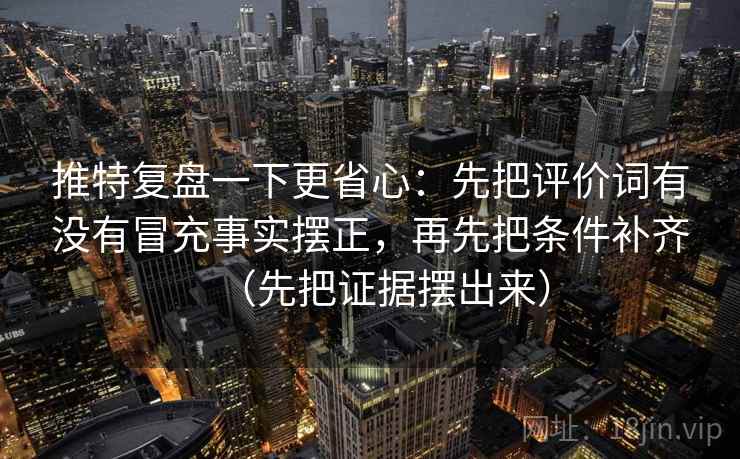 推特复盘一下更省心：先把评价词有没有冒充事实摆正，再先把条件补齐（先把证据摆出来）