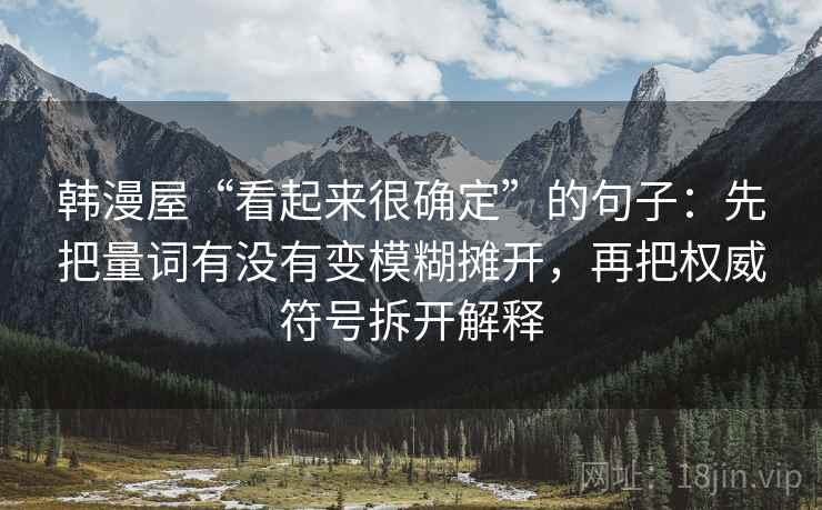 韩漫屋“看起来很确定”的句子:先把量词有没有变模糊摊开,再把权威符号拆开解释 韩漫屋“看起来很确定”的句子:先把量词有没有变模糊摊开,再把权威符号拆开解释