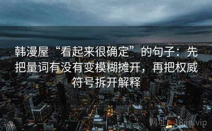 韩漫屋“看起来很确定”的句子:先把量词有没有变模糊摊开,再把权威符号拆开解释 韩漫屋“看起来很确定”的句子:先把量词有没有变模糊摊开,再把权威符号拆开解释