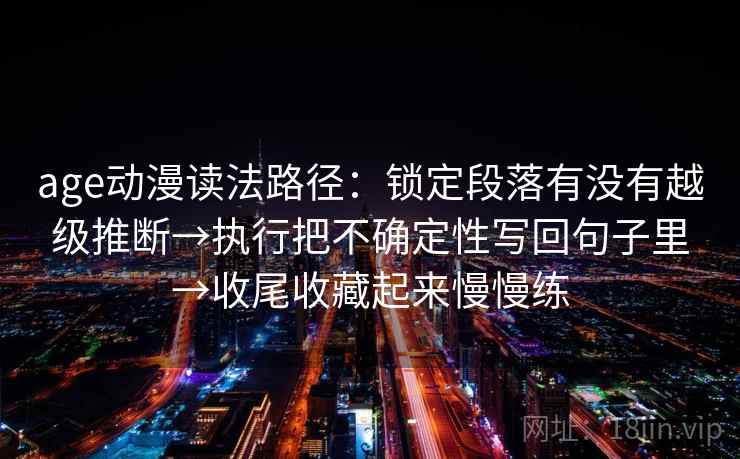 age动漫读法路径:锁定段落有没有越级推断→执行把不确定性写回句子里→收尾收藏起来慢慢练 age动漫读法路径:锁定段落有没有越级推断→执行把不确定性写回句子里→收尾收藏起来慢慢练