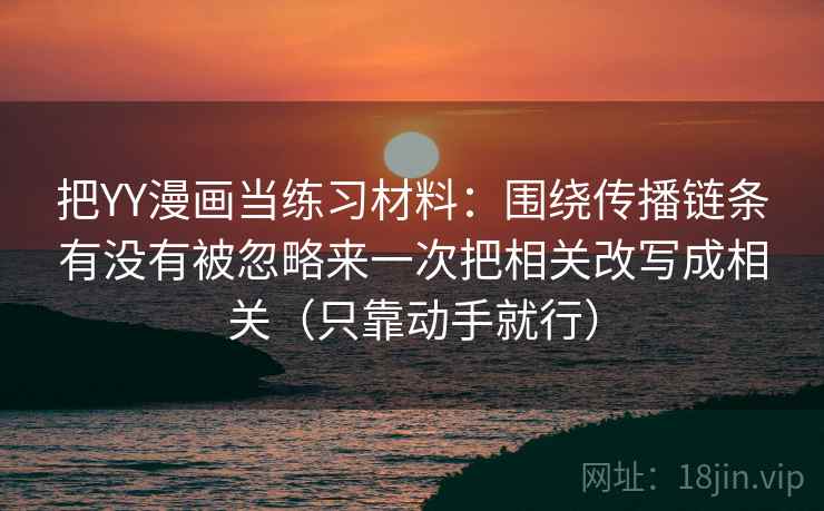 把YY漫画当练习材料：围绕传播链条有没有被忽略来一次把相关改写成相关（只靠动手就行）