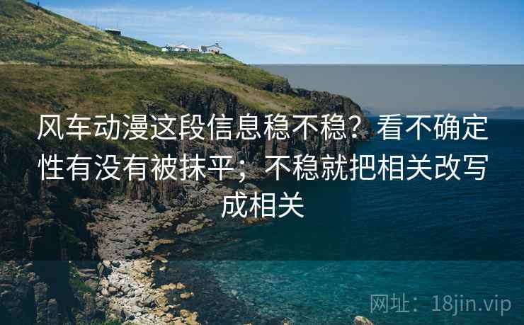 风车动漫这段信息稳不稳？看不确定性有没有被抹平；不稳就把相关改写成相关