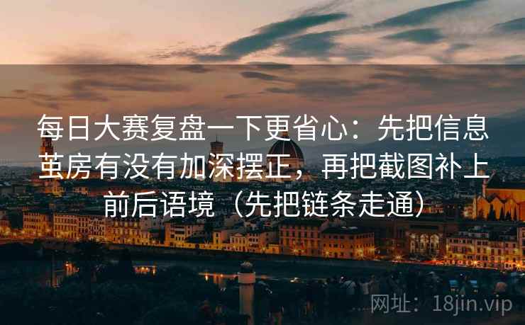 每日大赛复盘一下更省心：先把信息茧房有没有加深摆正，再把截图补上前后语境（先把链条走通）