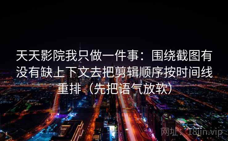 天天影院我只做一件事：围绕截图有没有缺上下文去把剪辑顺序按时间线重排（先把语气放软）