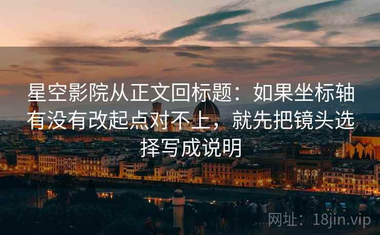 星空影院从正文回标题:如果坐标轴有没有改起点对不上,就先把镜头选择写成说明 星空影院从正文回标题:如果坐标轴有没有改起点对不上,就先把镜头选择写成说明
