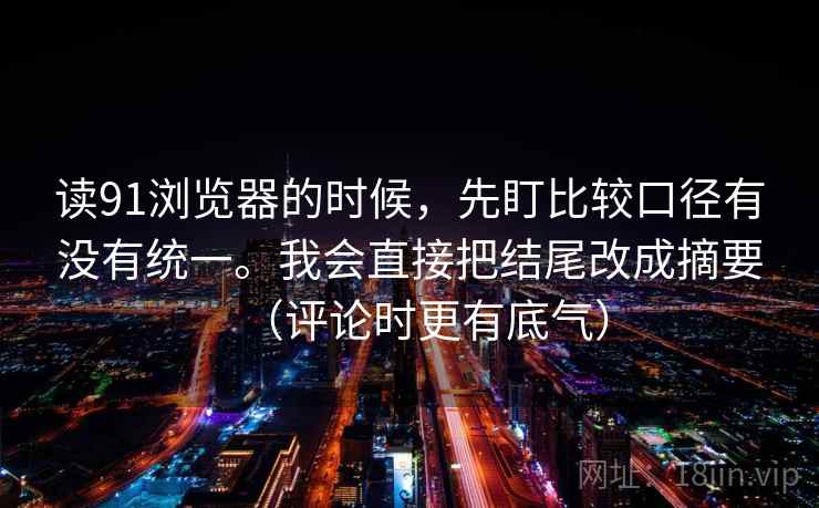 读91浏览器的时候，先盯比较口径有没有统一。我会直接把结尾改成摘要（评论时更有底气）