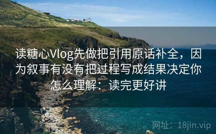 读糖心Vlog先做把引用原话补全，因为叙事有没有把过程写成结果决定你怎么理解：读完更好讲
