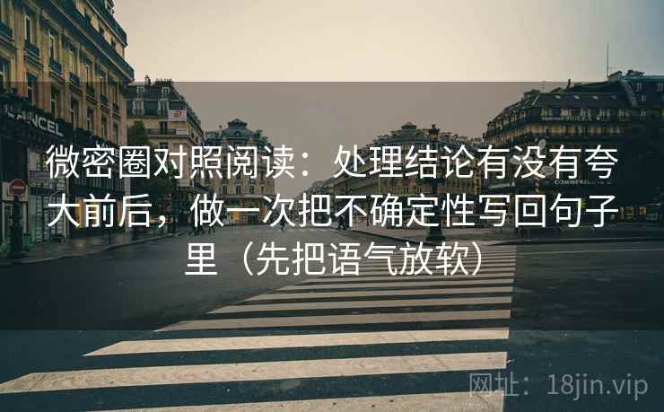 微密圈对照阅读：处理结论有没有夸大前后，做一次把不确定性写回句子里（先把语气放软）