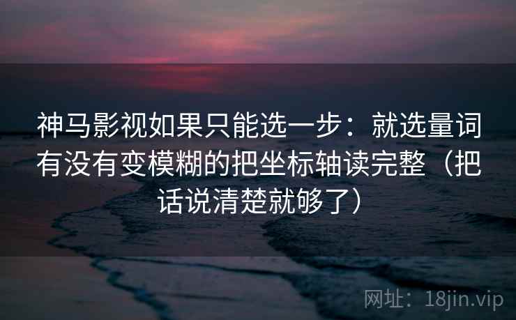 神马影视如果只能选一步：就选量词有没有变模糊的把坐标轴读完整（把话说清楚就够了）