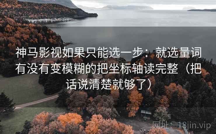 神马影视如果只能选一步:就选量词有没有变模糊的把坐标轴读完整(把话说清楚就够了) 神马影视如果只能选一步:就选量词有没有变模糊的把坐标轴读完整(把话说清楚就够了)