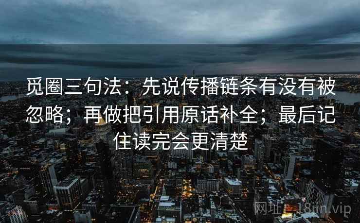 觅圈三句法：先说传播链条有没有被忽略；再做把引用原话补全；最后记住读完会更清楚