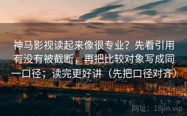 神马影视读起来像很专业？先看引用有没有被截断，再把比较对象写成同一口径；读完更好讲（先把口径对齐）