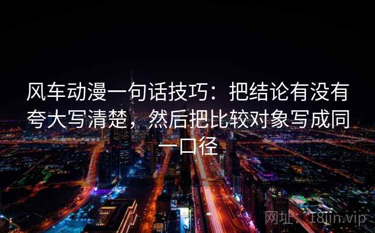 风车动漫一句话技巧：把结论有没有夸大写清楚，然后把比较对象写成同一口径