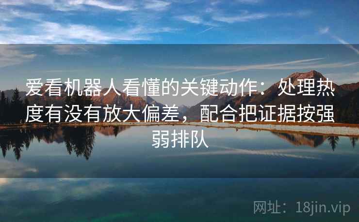 爱看机器人看懂的关键动作:处理热度有没有放大偏差,配合把证据按强弱排队 爱看机器人看懂的关键动作:处理热度有没有放大偏差,配合把证据按强弱排队