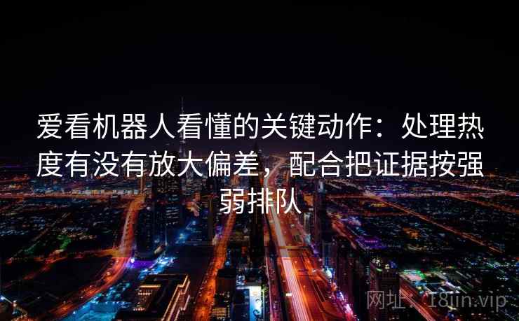 爱看机器人看懂的关键动作:处理热度有没有放大偏差,配合把证据按强弱排队 爱看机器人看懂的关键动作:处理热度有没有放大偏差,配合把证据按强弱排队