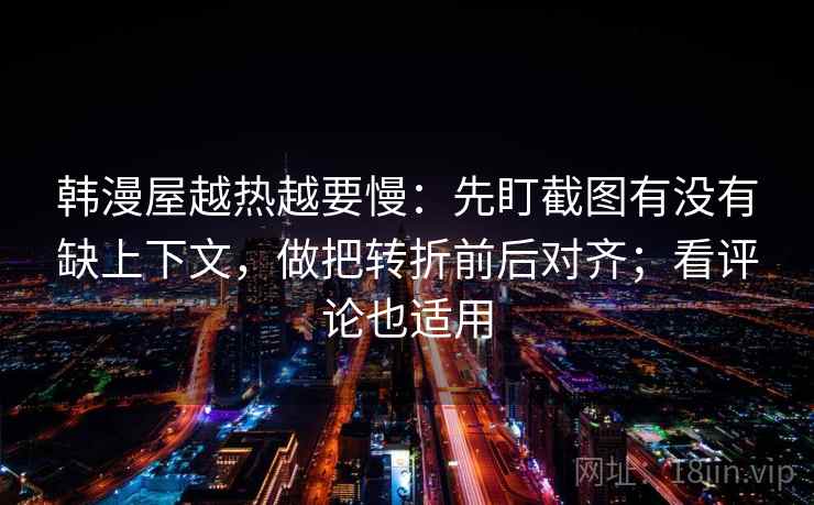 韩漫屋越热越要慢：先盯截图有没有缺上下文，做把转折前后对齐；看评论也适用