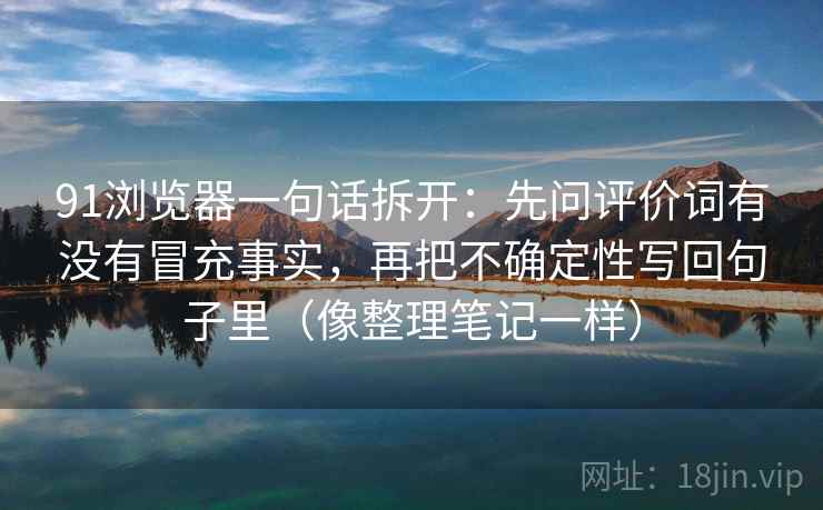 91浏览器一句话拆开：先问评价词有没有冒充事实，再把不确定性写回句子里（像整理笔记一样）