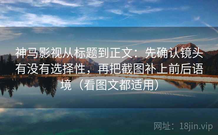 神马影视从标题到正文：先确认镜头有没有选择性，再把截图补上前后语境（看图文都适用）