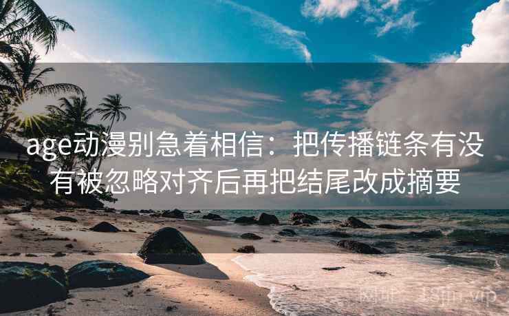 age动漫别急着相信：把传播链条有没有被忽略对齐后再把结尾改成摘要