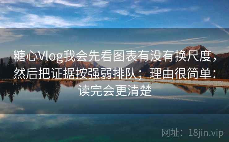 糖心Vlog我会先看图表有没有换尺度，然后把证据按强弱排队；理由很简单：读完会更清楚