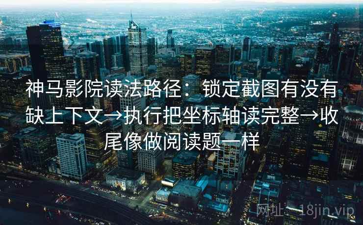 神马影院读法路径：锁定截图有没有缺上下文→执行把坐标轴读完整→收尾像做阅读题一样
