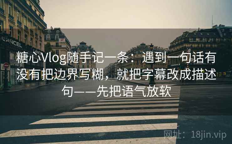 糖心Vlog随手记一条：遇到一句话有没有把边界写糊，就把字幕改成描述句——先把语气放软