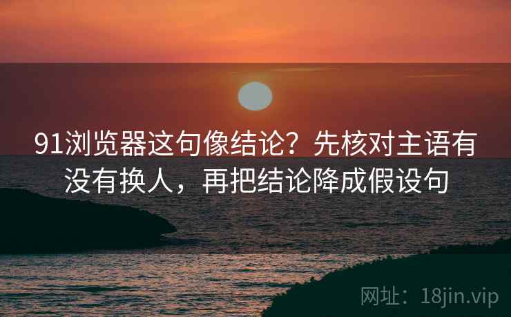 91浏览器这句像结论?先核对主语有没有换人,再把结论降成假设句 91浏览器这句像结论?先核对主语有没有换人,再把结论降成假设句