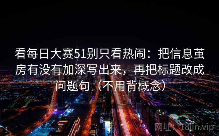 看每日大赛51别只看热闹：把信息茧房有没有加深写出来，再把标题改成问题句（不用背概念）