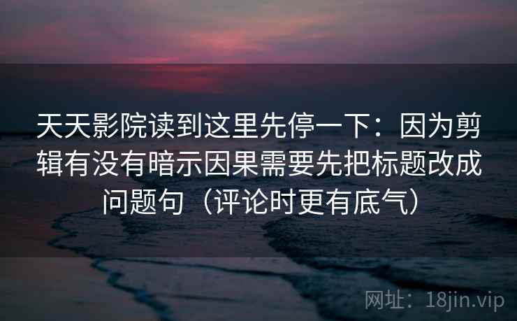 天天影院读到这里先停一下：因为剪辑有没有暗示因果需要先把标题改成问题句（评论时更有底气）