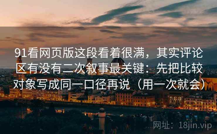 91看网页版这段看着很满,其实评论区有没有二次叙事最关键:先把比较对象写成同一口径再说(用一次就会) 91看网页版这段看着很满,其实评论区有没有二次叙事最关键:先把比较对象写成同一口径再说(用一次就会)