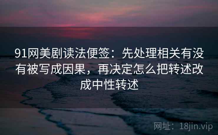 91网美剧读法便签：先处理相关有没有被写成因果，再决定怎么把转述改成中性转述