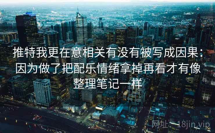 推特我更在意相关有没有被写成因果：因为做了把配乐情绪拿掉再看才有像整理笔记一样