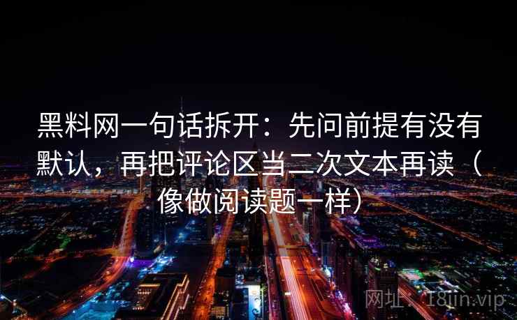 黑料网一句话拆开：先问前提有没有默认，再把评论区当二次文本再读（像做阅读题一样）